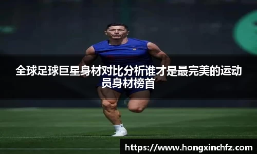 全球足球巨星身材对比分析谁才是最完美的运动员身材榜首