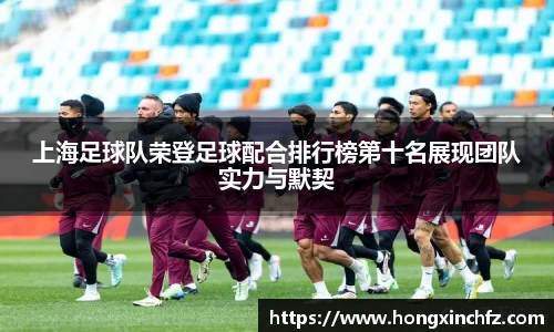 上海足球队荣登足球配合排行榜第十名展现团队实力与默契